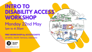 A graphic with the text Access and Inclusion Workshop Monday 22nd May 1pm to 4:30pm Free workshop by Access to Arts at MOD. North Terrace, Adelaide.